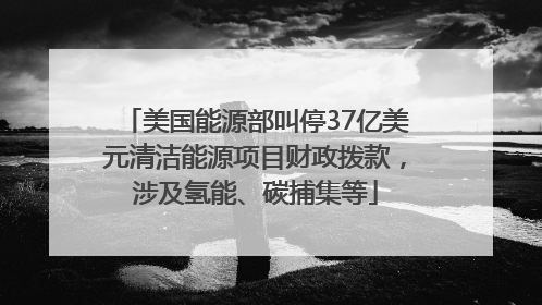 美国能源部叫停37亿美元清洁能源项目财政拨款，涉及氢能、碳捕集等